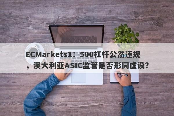 ECMarkets1：500杠杆公然违规，澳大利亚ASIC监管是否形同虚设？