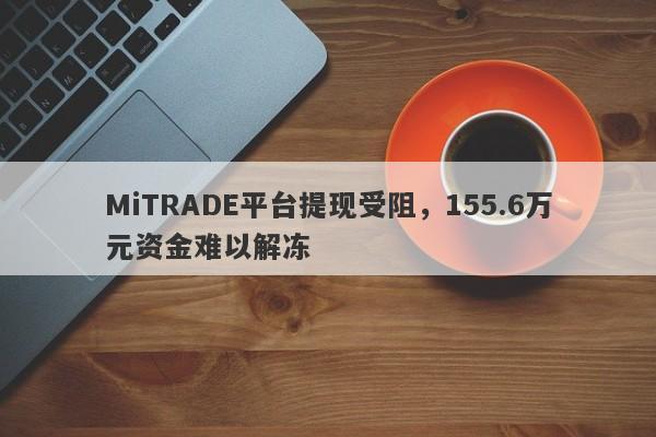 MiTRADE平台提现受阻，155.6万元资金难以解冻