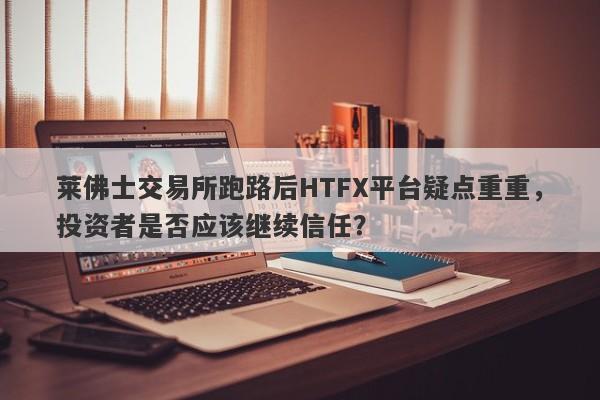 莱佛士交易所跑路后HTFX平台疑点重重，投资者是否应该继续信任？