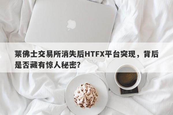 莱佛士交易所消失后HTFX平台突现，背后是否藏有惊人秘密？