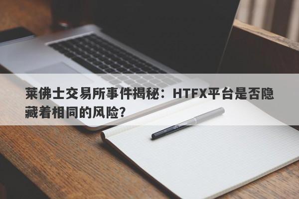 莱佛士交易所事件揭秘：HTFX平台是否隐藏着相同的风险？