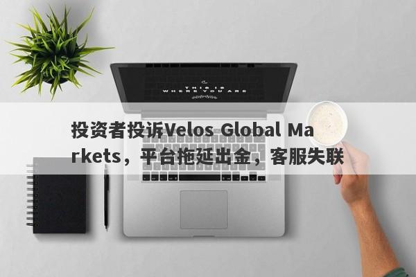 投资者投诉Velos Global Markets，平台拖延出金，客服失联