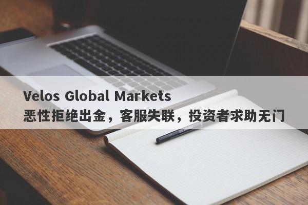 Velos Global Markets恶性拒绝出金，客服失联，投资者求助无门