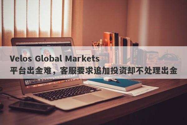 Velos Global Markets平台出金难，客服要求追加投资却不处理出金