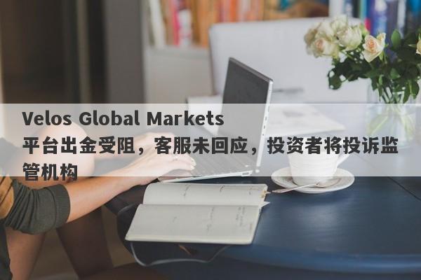 Velos Global Markets平台出金受阻，客服未回应，投资者将投诉监管机构