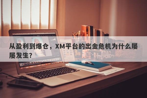 从盈利到爆仓，XM平台的出金危机为什么屡屡发生？