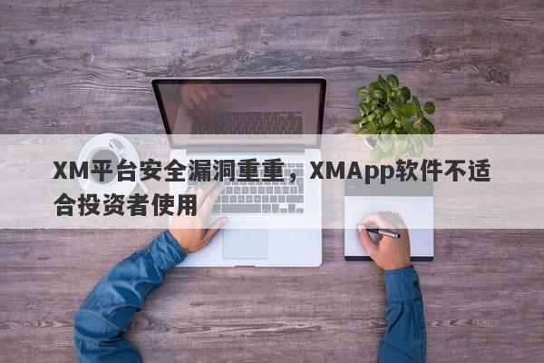 XM平台安全漏洞重重，XMApp软件不适合投资者使用