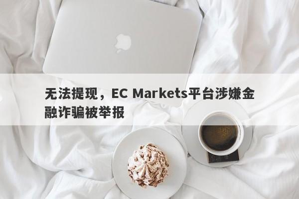 无法提现，EC Markets平台涉嫌金融诈骗被举报