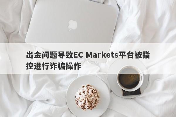 出金问题导致EC Markets平台被指控进行诈骗操作