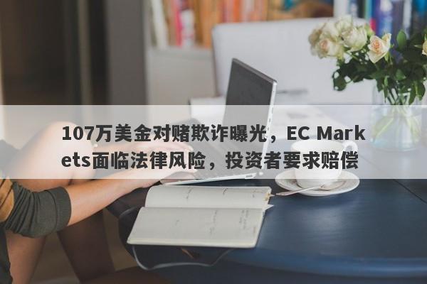 107万美金对赌欺诈曝光，EC Markets面临法律风险，投资者要求赔偿