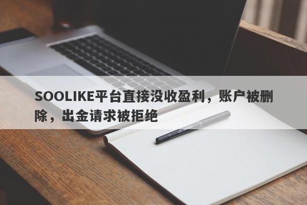 SOOLIKE平台直接没收盈利，账户被删除，出金请求被拒绝