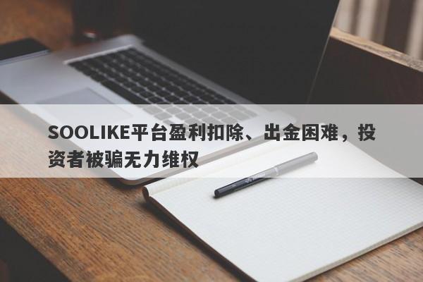 SOOLIKE平台盈利扣除、出金困难，投资者被骗无力维权