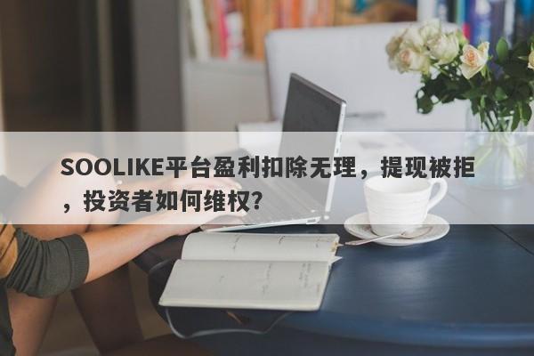 SOOLIKE平台盈利扣除无理，提现被拒，投资者如何维权？