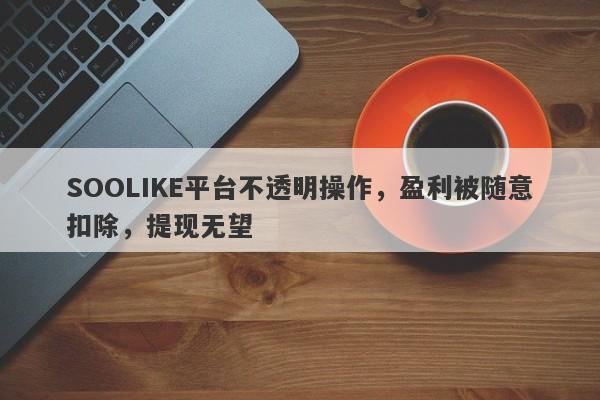 SOOLIKE平台不透明操作，盈利被随意扣除，提现无望