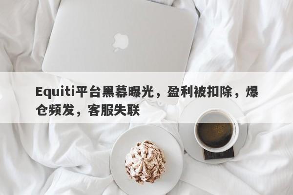 Equiti平台黑幕曝光，盈利被扣除，爆仓频发，客服失联