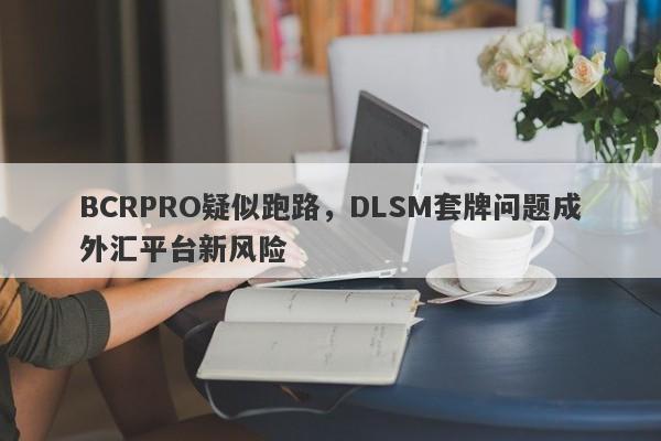 BCRPRO疑似跑路，DLSM套牌问题成外汇平台新风险