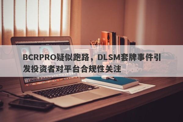 BCRPRO疑似跑路，DLSM套牌事件引发投资者对平台合规性关注