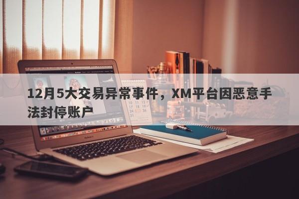 12月5大交易异常事件，XM平台因恶意手法封停账户