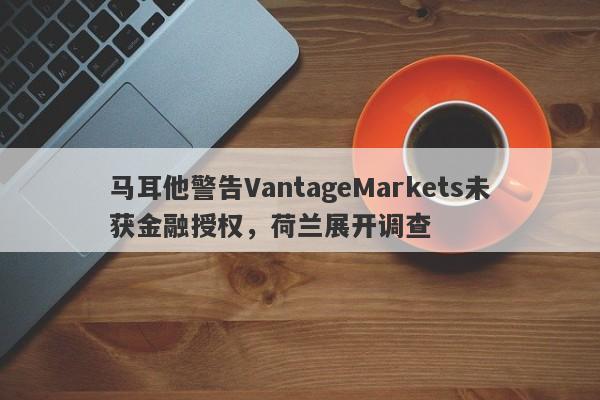 马耳他警告VantageMarkets未获金融授权，荷兰展开调查