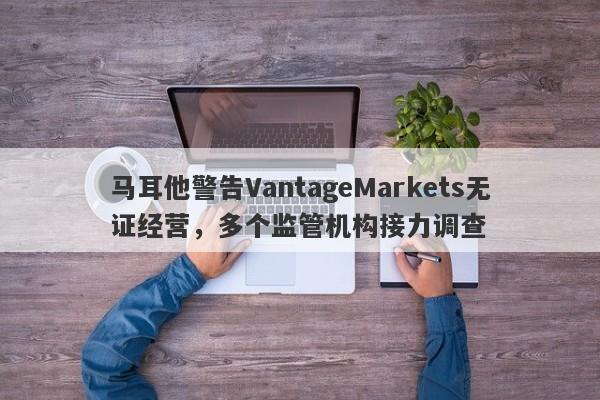 马耳他警告VantageMarkets无证经营，多个监管机构接力调查