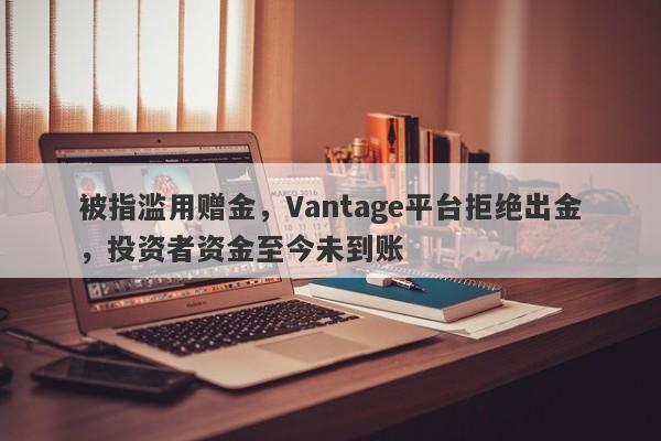 被指滥用赠金，Vantage平台拒绝出金，投资者资金至今未到账