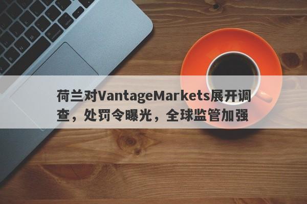 荷兰对VantageMarkets展开调查，处罚令曝光，全球监管加强