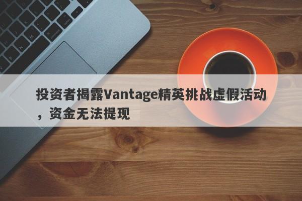 投资者揭露Vantage精英挑战虚假活动，资金无法提现