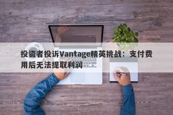 投资者投诉Vantage精英挑战：支付费用后无法提取利润