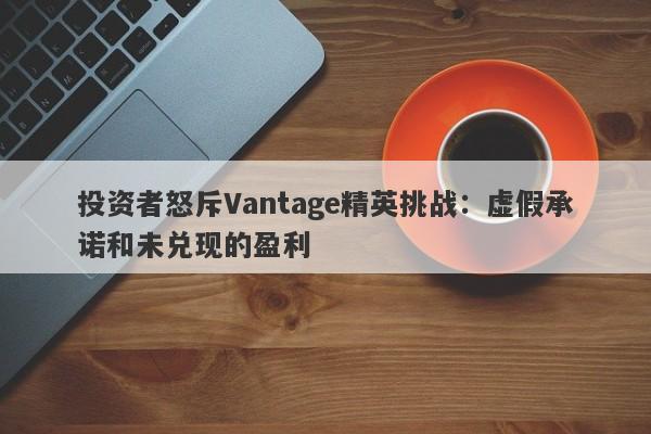 投资者怒斥Vantage精英挑战：虚假承诺和未兑现的盈利