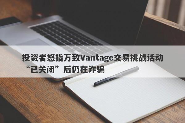 投资者怒指万致Vantage交易挑战活动“已关闭”后仍在诈骗