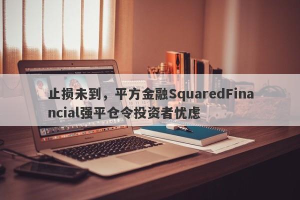 止损未到，平方金融SquaredFinancial强平仓令投资者忧虑