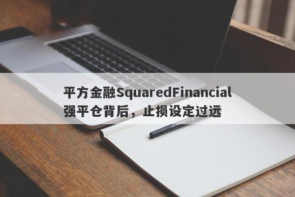 平方金融SquaredFinancial强平仓背后，止损设定过远