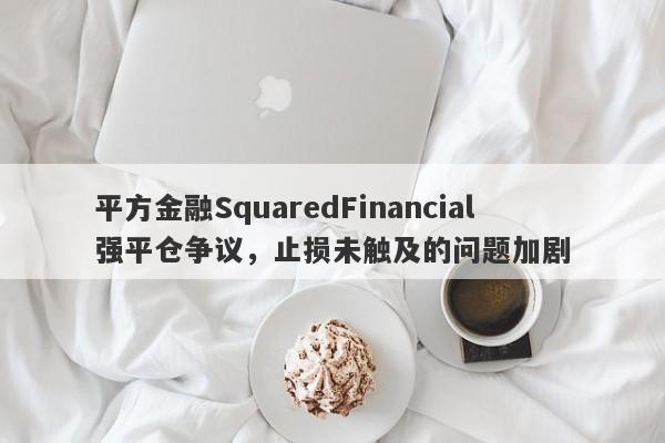 平方金融SquaredFinancial强平仓争议，止损未触及的问题加剧