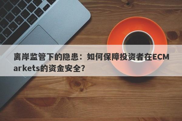 离岸监管下的隐患：如何保障投资者在ECMarkets的资金安全？