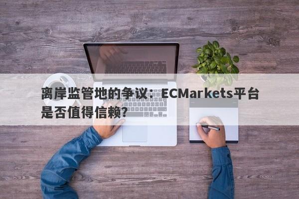 离岸监管地的争议：ECMarkets平台是否值得信赖？