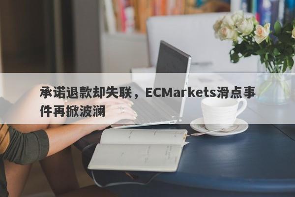 承诺退款却失联，ECMarkets滑点事件再掀波澜