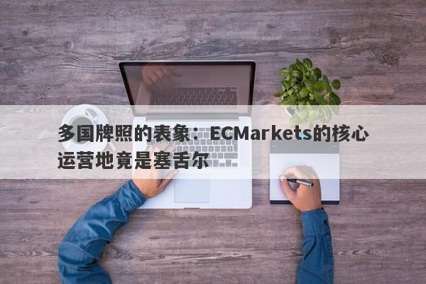 多国牌照的表象：ECMarkets的核心运营地竟是塞舌尔