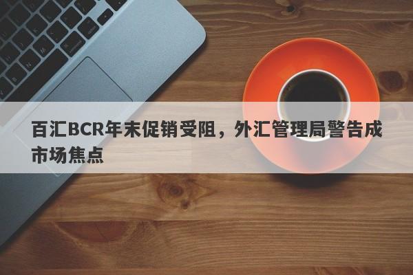 百汇BCR年末促销受阻，外汇管理局警告成市场焦点