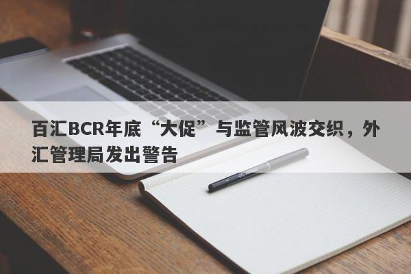 百汇BCR年底“大促”与监管风波交织，外汇管理局发出警告