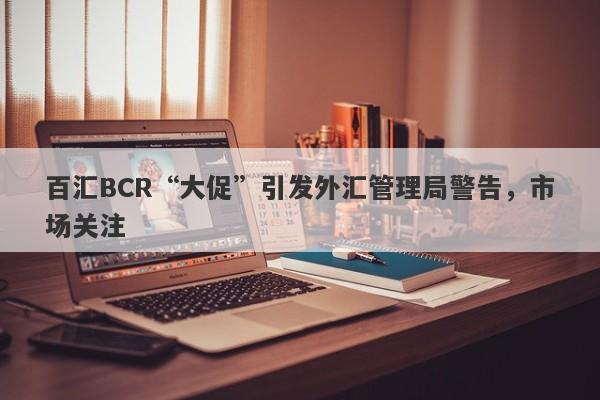 百汇BCR“大促”引发外汇管理局警告，市场关注