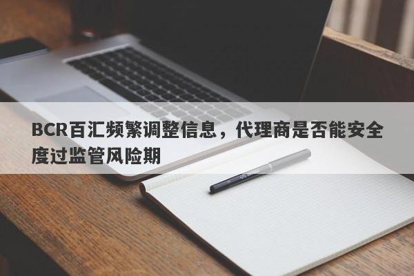 BCR百汇频繁调整信息，代理商是否能安全度过监管风险期