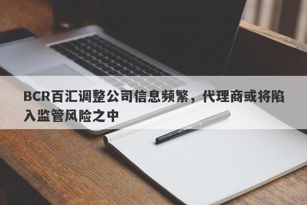 BCR百汇调整公司信息频繁，代理商或将陷入监管风险之中