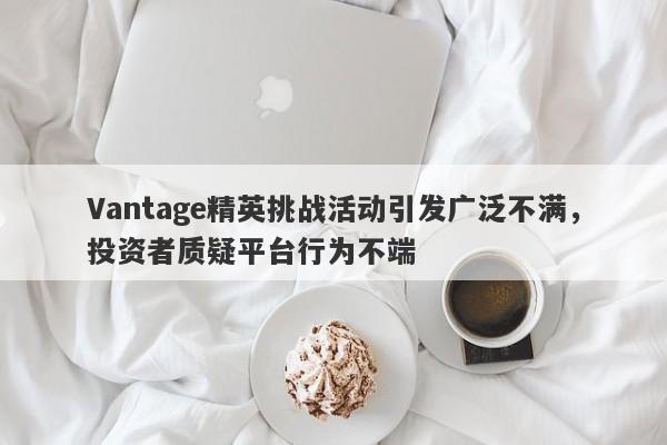 Vantage精英挑战活动引发广泛不满，投资者质疑平台行为不端