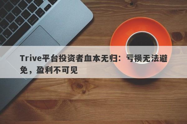 Trive平台投资者血本无归：亏损无法避免，盈利不可见