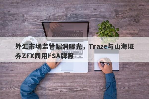 外汇市场监管漏洞曝光，Traze与山海证券ZFX同用FSA牌照