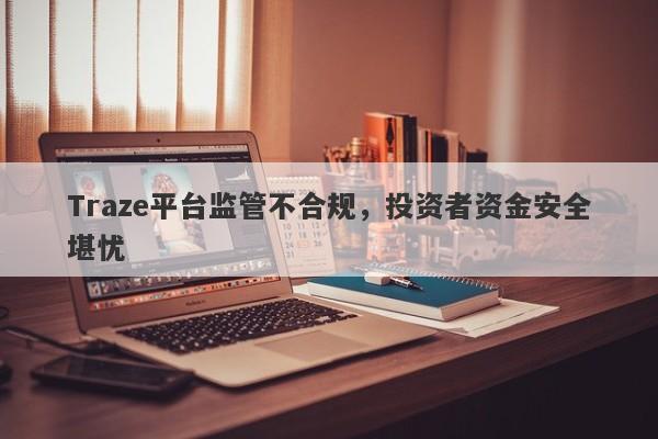 Traze平台监管不合规，投资者资金安全堪忧