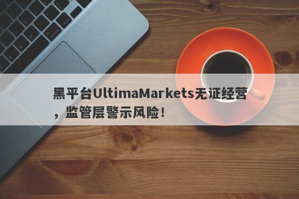 黑平台UltimaMarkets无证经营，监管层警示风险！