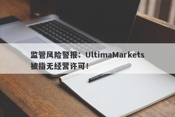 监管风险警报：UltimaMarkets被指无经营许可！