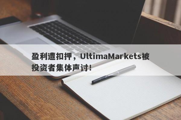 盈利遭扣押，UltimaMarkets被投资者集体声讨！