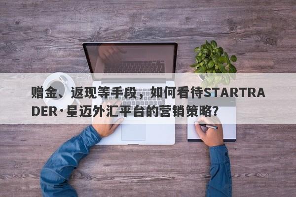 赠金、返现等手段，如何看待STARTRADER·星迈外汇平台的营销策略？